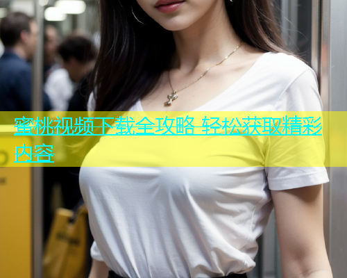 蜜桃视频下载全攻略 轻松获取精彩内容