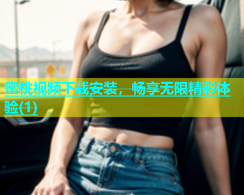 蜜桃视频下载安装，畅享无限精彩体验(1)