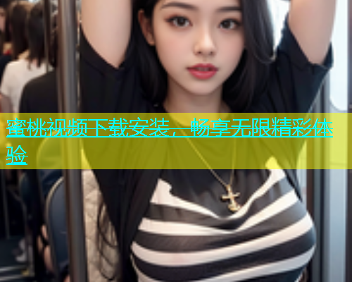 蜜桃视频下载安装，畅享无限精彩体验
