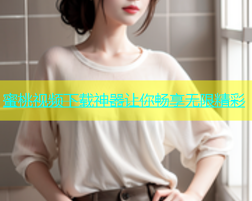 蜜桃视频下载神器让你畅享无限精彩