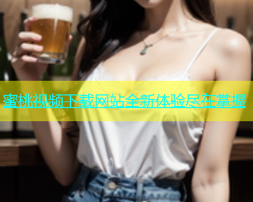 蜜桃视频下载网站全新体验尽在掌握