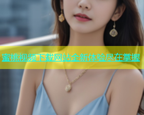 蜜桃视频下载网站全新体验尽在掌握