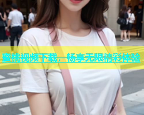 蜜桃视频下载，畅享无限精彩体验