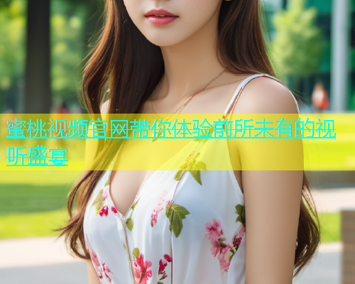 蜜桃视频官网带你体验前所未有的视听盛宴