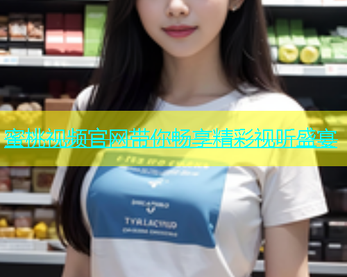蜜桃视频官网带你畅享精彩视听盛宴