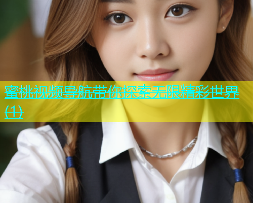 蜜桃视频导航带你探索无限精彩世界(1)