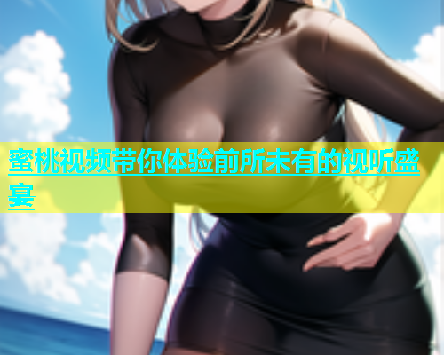 蜜桃视频带你体验前所未有的视听盛宴