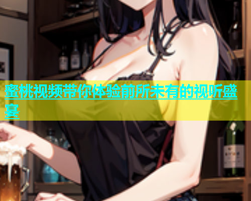 蜜桃视频带你体验前所未有的视听盛宴