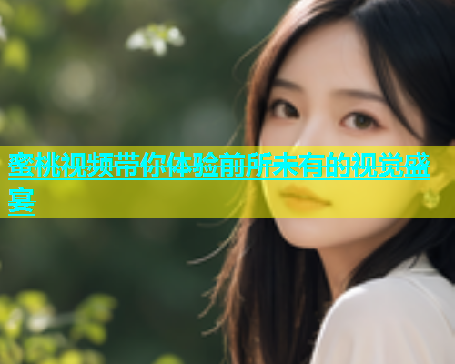蜜桃视频带你体验前所未有的视觉盛宴