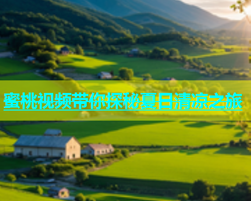 蜜桃视频带你探秘夏日清凉之旅