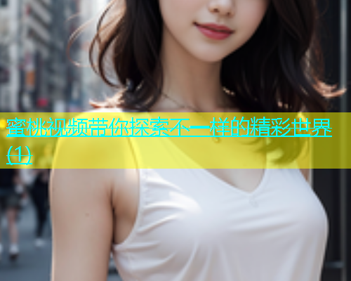 蜜桃视频带你探索不一样的精彩世界(1)