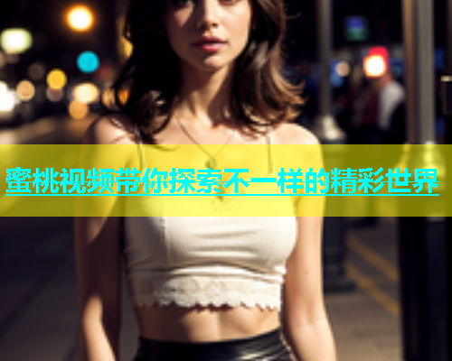 蜜桃视频带你探索不一样的精彩世界