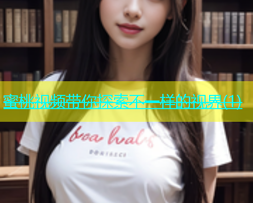 蜜桃视频带你探索不一样的视界(1)