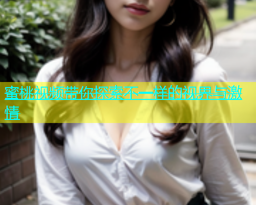 蜜桃视频带你探索不一样的视界与激情