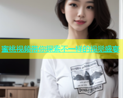 蜜桃视频带你探索不一样的视觉盛宴