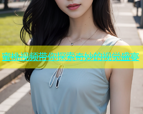 蜜桃视频带你探索奇妙的视觉盛宴