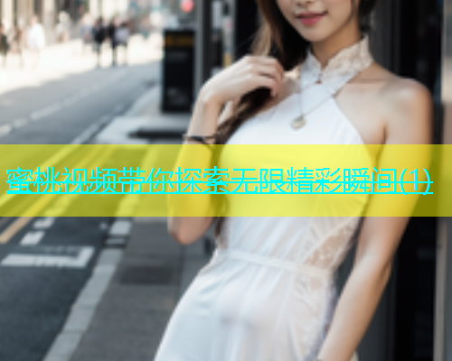 蜜桃视频带你探索无限精彩瞬间(1)