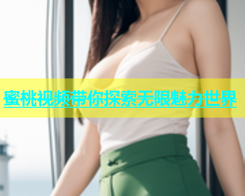 蜜桃视频带你探索无限魅力世界