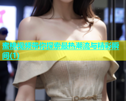 蜜桃视频带你探索最热潮流与精彩瞬间(1)