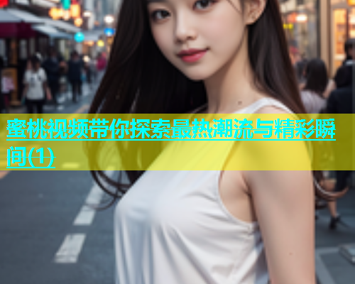 蜜桃视频带你探索最热潮流与精彩瞬间(1)