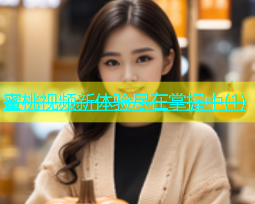蜜桃视频新体验尽在掌握中(1)