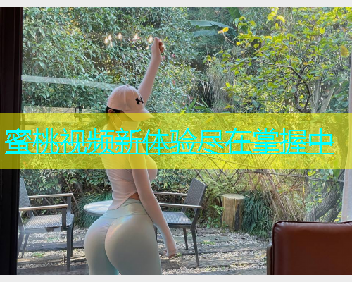 蜜桃视频新体验尽在掌握中
