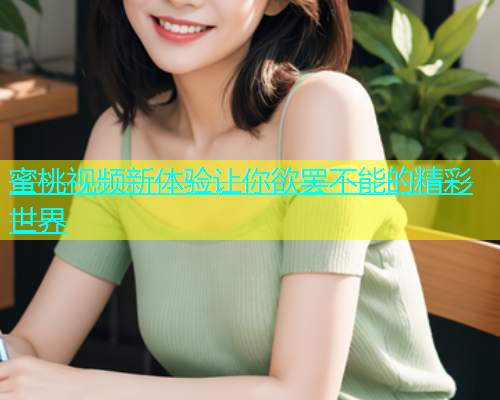 蜜桃视频新体验让你欲罢不能的精彩世界