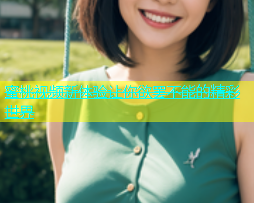 蜜桃视频新体验让你欲罢不能的精彩世界