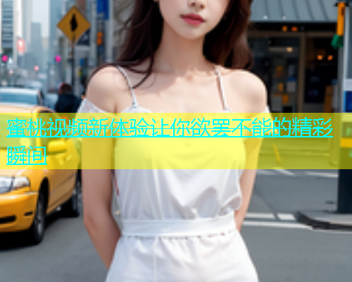 蜜桃视频新体验让你欲罢不能的精彩瞬间