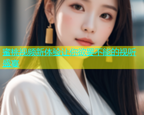 蜜桃视频新体验让你欲罢不能的视听盛宴