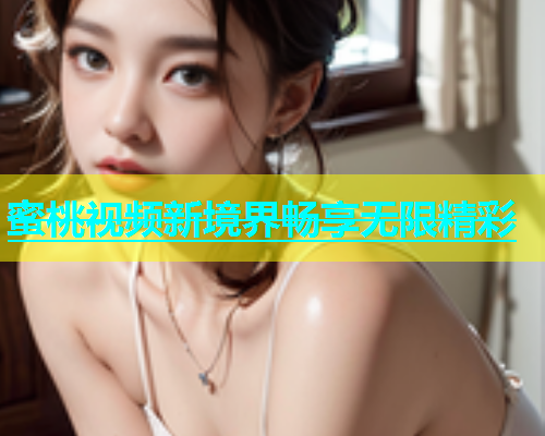 蜜桃视频新境界畅享无限精彩