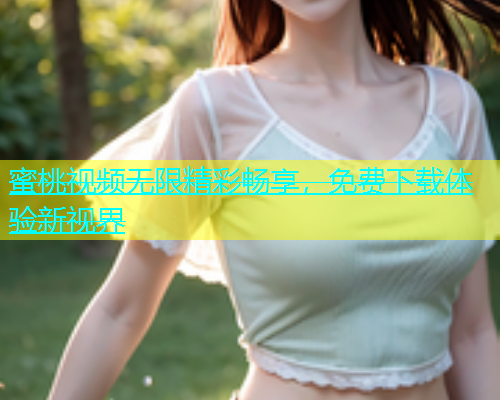 蜜桃视频无限精彩畅享，免费下载体验新视界