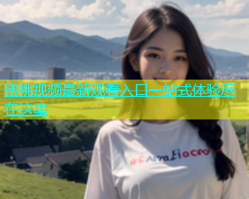 蜜桃视频最新观看入口一站式体验尽在这里