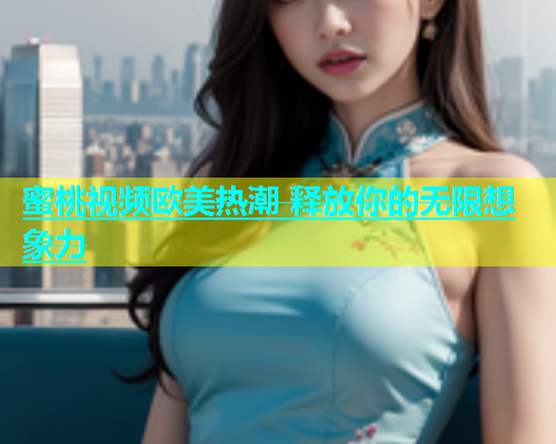 蜜桃视频欧美热潮 释放你的无限想象力