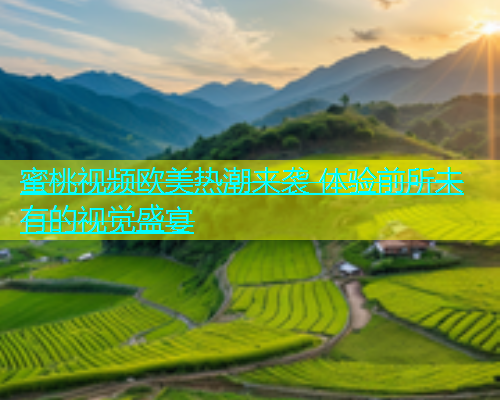 蜜桃视频欧美热潮来袭 体验前所未有的视觉盛宴