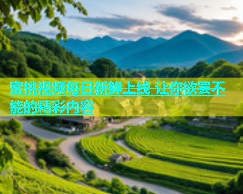 蜜桃视频每日新鲜上线 让你欲罢不能的精彩内容