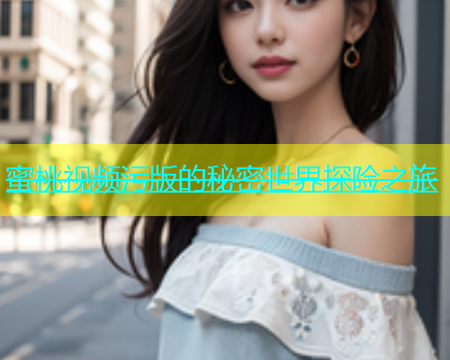 蜜桃视频污版的秘密世界探险之旅