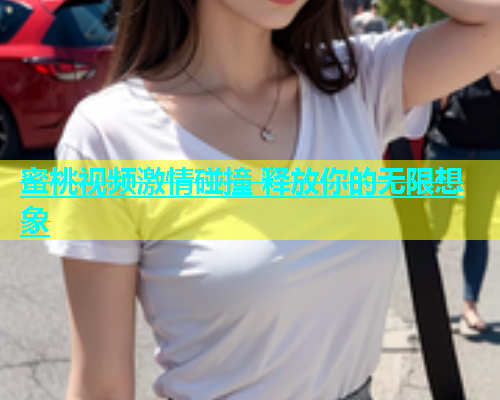 蜜桃视频激情碰撞 释放你的无限想象