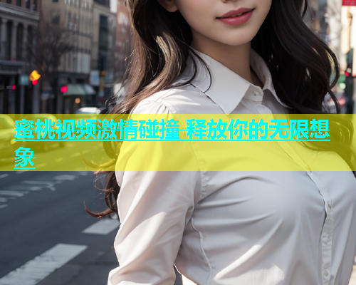 蜜桃视频激情碰撞 释放你的无限想象