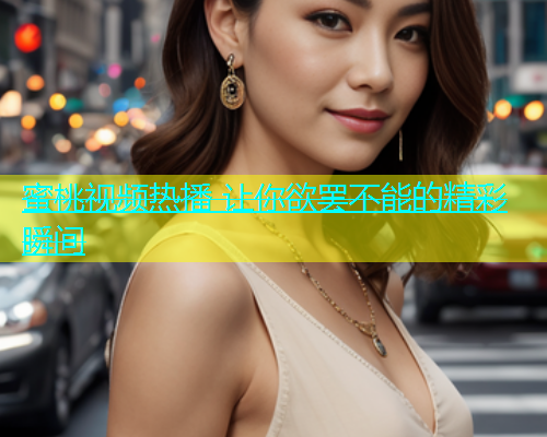 蜜桃视频热播 让你欲罢不能的精彩瞬间