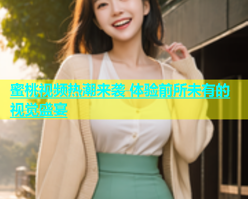 蜜桃视频热潮来袭 体验前所未有的视觉盛宴