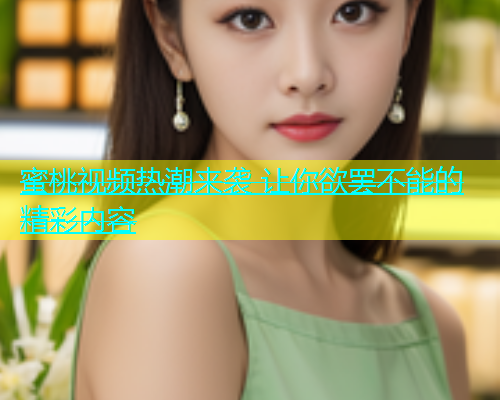 蜜桃视频热潮来袭 让你欲罢不能的精彩内容