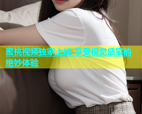 蜜桃视频独家上线 享受视觉盛宴的绝妙体验