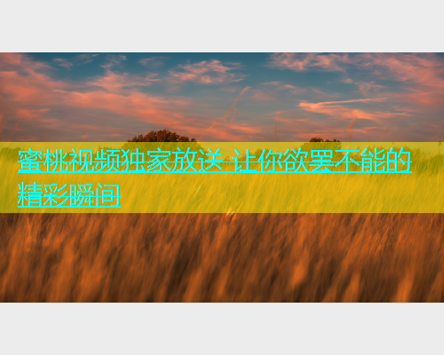 蜜桃视频独家放送 让你欲罢不能的精彩瞬间