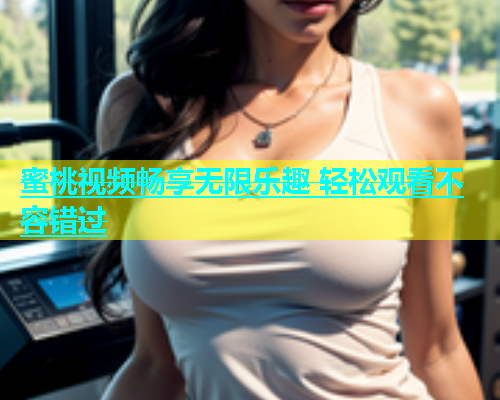 蜜桃视频畅享无限乐趣 轻松观看不容错过