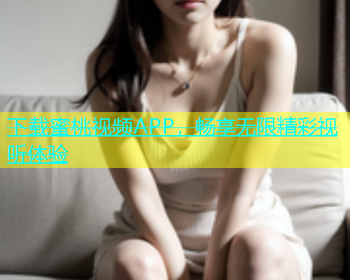 下载蜜桃视频APP，畅享无限精彩视听体验