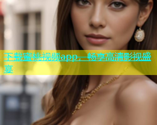 下载蜜桃视频app，畅享高清影视盛宴
