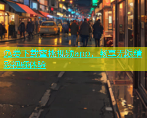 免费下载蜜桃视频app，畅享无限精彩视频体验