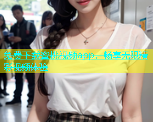 免费下载蜜桃视频app，畅享无限精彩视频体验