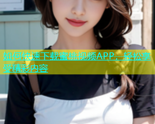 如何快速下载蜜桃视频APP，轻松享受精彩内容